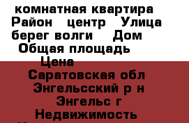 1 комнатная квартира  › Район ­ центр › Улица ­ берег волги  › Дом ­ 3 › Общая площадь ­ 34 › Цена ­ 1 530 000 - Саратовская обл., Энгельсский р-н, Энгельс г. Недвижимость » Квартиры продажа   